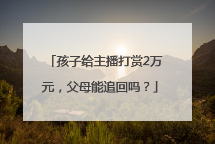 孩子给主播打赏2万元，父母能追回吗？