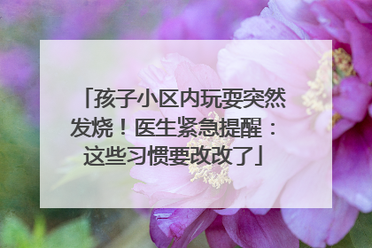 孩子小区内玩耍突然发烧！医生紧急提醒：这些习惯要改改了