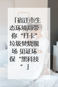 宿迁市生态环境局带你“打卡”垃圾焚烧现场 见证环保“黑科技”