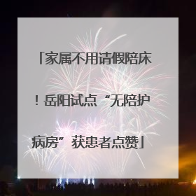 家属不用请假陪床！岳阳试点“无陪护病房”获患者点赞