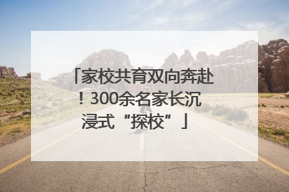 家校共育双向奔赴！300余名家长沉浸式“探校”
