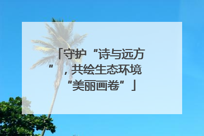守护“诗与远方”，共绘生态环境“美丽画卷”