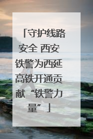 守护线路安全 西安铁警为西延高铁开通贡献“铁警力量”