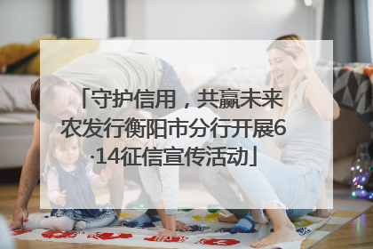 守护信用，共赢未来 农发行衡阳市分行开展6·14征信宣传活动