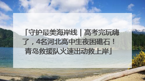 守护最美海岸线｜高考完玩嗨了，4名河北高中生夜困礁石！青岛救援队火速出动救上岸