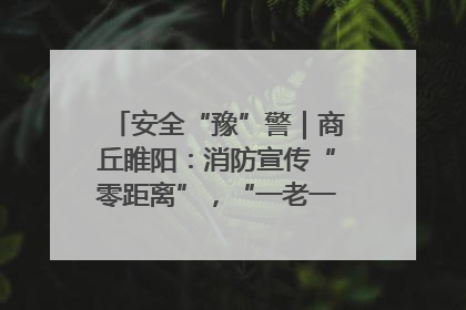 安全“豫”警｜商丘睢阳：消防宣传“零距离”，“一老一小”同守护