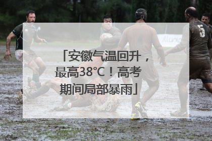 安徽气温回升，最高38℃！高考期间局部暴雨