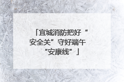 宜城消防把好“安全关”守好端午“安康线”
