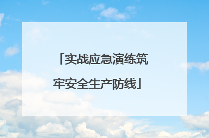 实战应急演练筑牢安全生产防线