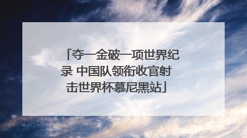 夺一金破一项世界纪录 中国队领衔收官射击世界杯慕尼黑站