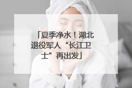 夏季净水！湖北退役军人“长江卫士”再出发