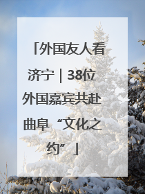 外国友人看济宁｜38位外国嘉宾共赴曲阜“文化之约”