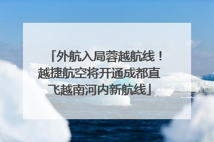 外航入局蓉越航线！越捷航空将开通成都直飞越南河内新航线