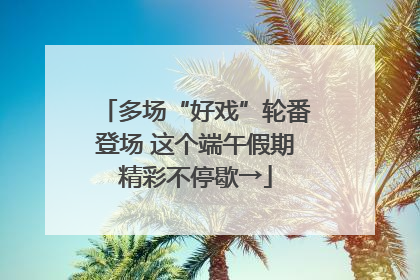 多场“好戏”轮番登场 这个端午假期精彩不停歇→