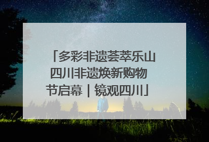 多彩非遗荟萃乐山 四川非遗焕新购物节启幕｜镜观四川