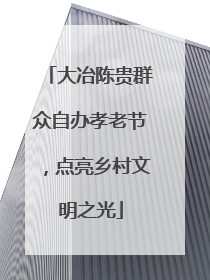 大冶陈贵群众自办孝老节，点亮乡村文明之光