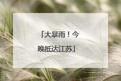 大暴雨！今晚抵达江苏