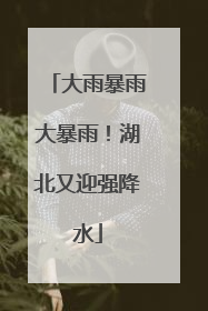 大雨暴雨大暴雨！湖北又迎强降水