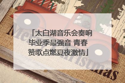 太白湖音乐会奏响毕业季最强音 青春赞歌点燃夏夜激情