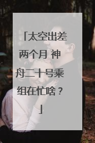 太空出差两个月 神舟二十号乘组在忙啥？