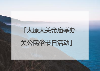 太原大关帝庙举办关公民俗节日活动