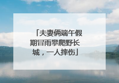 夫妻俩端午假期冒雨攀爬野长城，一人摔伤