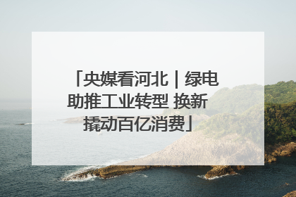 央媒看河北｜绿电助推工业转型 换新撬动百亿消费