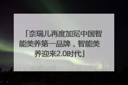 奈瑞儿再度加冕中国智能美养第一品牌，智能美养迎来2.0时代