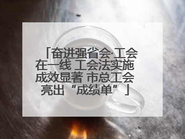 奋进强省会·工会在一线 工会法实施成效显著 市总工会亮出“成绩单”