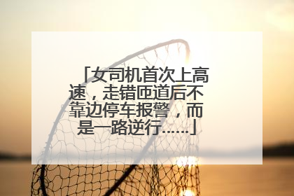 女司机首次上高速，走错匝道后不靠边停车报警，而是一路逆行……
