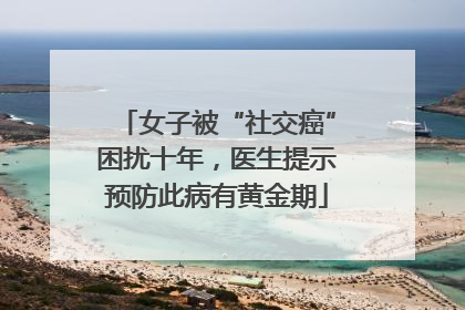 女子被“社交癌”困扰十年，医生提示预防此病有黄金期