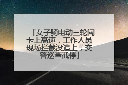 女子骑电动三轮闯卡上高速，工作人员现场拦截没追上，交警巡查截停