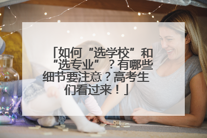 如何“选学校”和“选专业”？有哪些细节要注意？高考生们看过来！