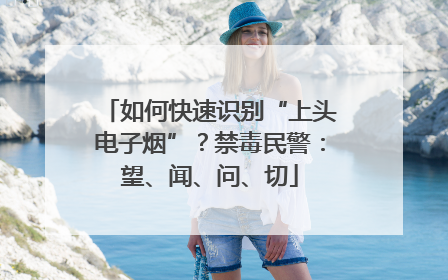 如何快速识别“上头电子烟”？禁毒民警：望、闻、问、切