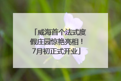 威海首个法式度假庄园惊艳亮相！7月初正式开业