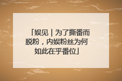 娱见｜为了撕番而脱粉，内娱粉丝为何如此在乎番位