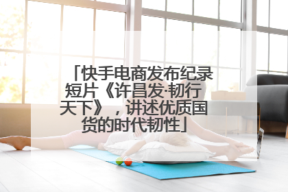快手电商发布纪录短片《许昌发·韧行天下》，讲述优质国货的时代韧性