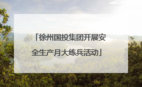 徐州国投集团开展安全生产月大练兵活动