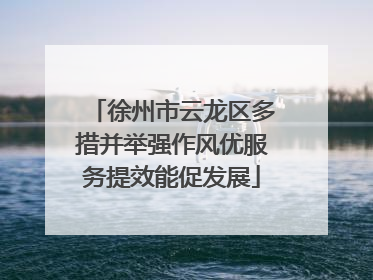徐州市云龙区多措并举强作风优服务提效能促发展