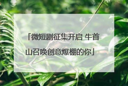 微短剧征集开启 牛首山召唤创意爆棚的你