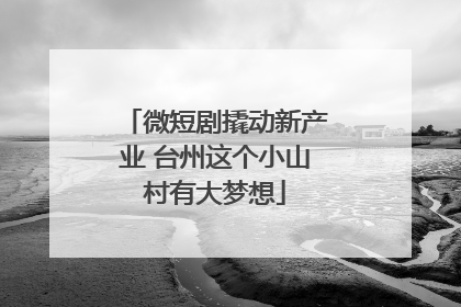 微短剧撬动新产业 台州这个小山村有大梦想