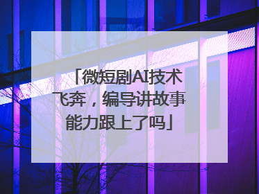 微短剧AI技术飞奔，编导讲故事能力跟上了吗