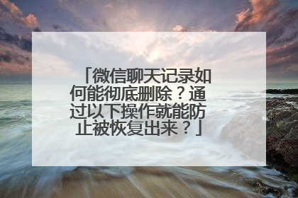 微信聊天记录如何能彻底删除？通过以下操作就能防止被恢复出来？
