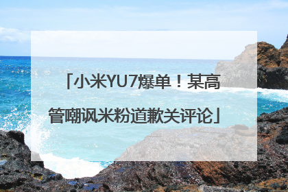 小米YU7爆单！某高管嘲讽米粉道歉关评论