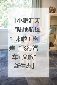 小鹏汇天“陆地航母”来啦！构建“飞行汽车+文旅”新生态