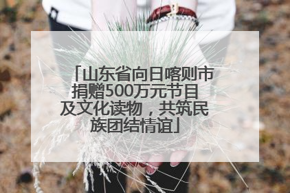 山东省向日喀则市捐赠500万元节目及文化读物，共筑民族团结情谊