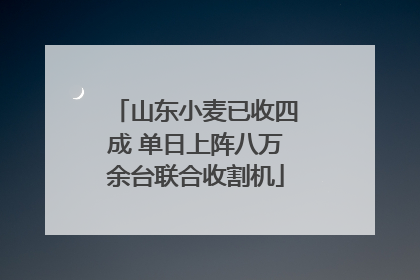 山东小麦已收四成 单日上阵八万余台联合收割机