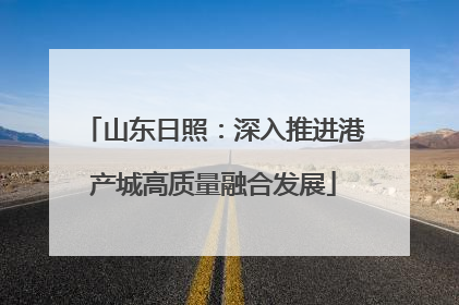 山东日照：深入推进港产城高质量融合发展