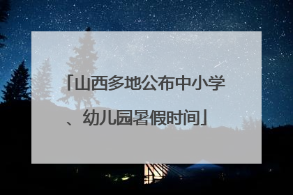 山西多地公布中小学、幼儿园暑假时间