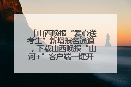 山西晚报“爱心送考生”新增报名通道，下载山西晚报“山河+”客户端一键开启高考爱心护航